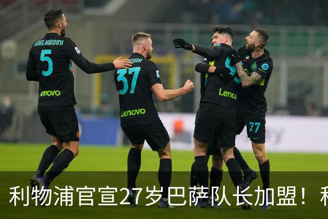 利物浦官宣27岁巴萨队长加盟！租借1年承担1100万薪水 买断费5500万