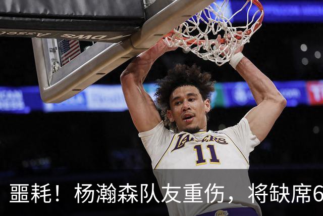 噩耗！杨瀚森队友重伤，将缺席6个月，合同4年9000万