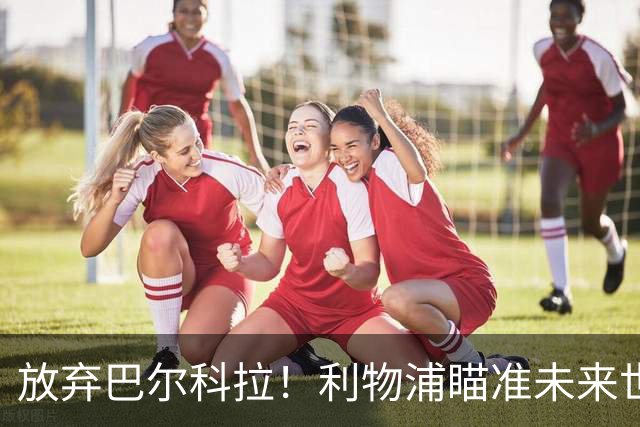 放弃巴尔科拉！利物浦瞄准未来世界第一人！5600 万挖角皇马天才