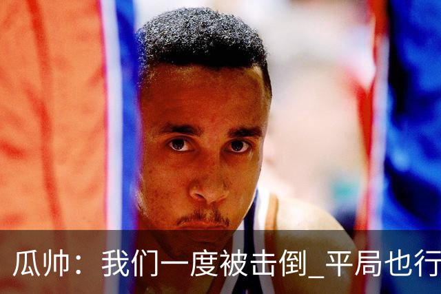 瓜帅：我们一度被击倒 平局也行但最终获胜了