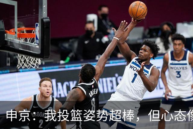 申京：我投篮姿势超棒，但心态像个小兔子