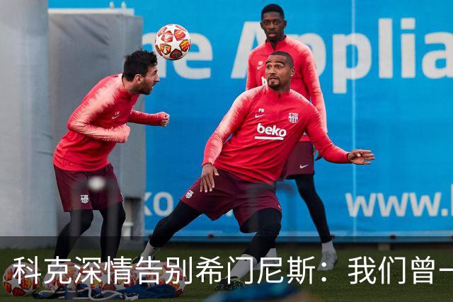 科克深情告别希门尼斯：我们曾一起成长，我会珍藏这段经历