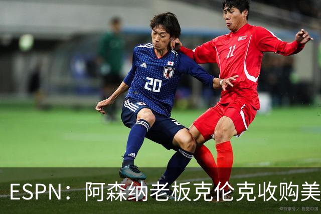 ESPN：阿森纳老板克伦克收购美职棒洛杉矶教士，交易估值40亿美元